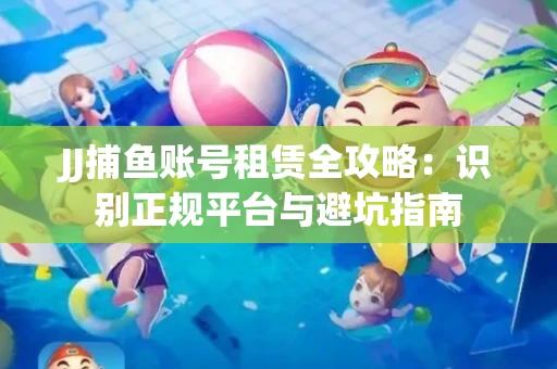 JJ捕鱼账号租赁全攻略：识别正规平台与避坑指南