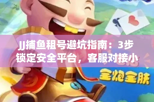 JJ捕鱼租号避坑指南：3步锁定安全平台，客服对接小技巧全公开