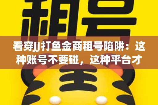 看穿JJ打鱼金商租号陷阱：这种账号不要碰，这种平台才靠谱